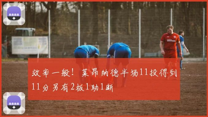 效率一般！莱昂纳德半场11投得到11分另有2板1助1断