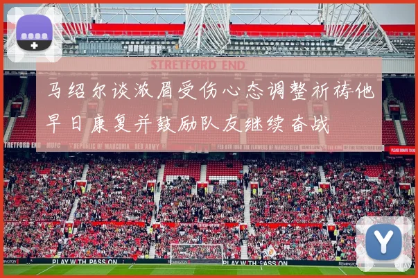 马绍尔谈浓眉受伤心态调整祈祷他早日康复并鼓励队友继续奋战