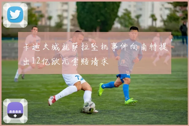 卡迪夫城就萨拉坠机事件向南特提出12亿欧元索赔请求