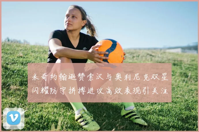 米奇约翰逊赞索汉与奥利尼克双星闪耀防守拼搏进攻高效表现引关注