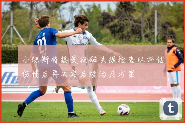 小琼斯将接受核磁共振检查以评估伤情后再决定后续治疗方案