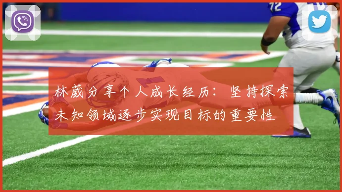 林葳分享个人成长经历：坚持探索未知领域逐步实现目标的重要性