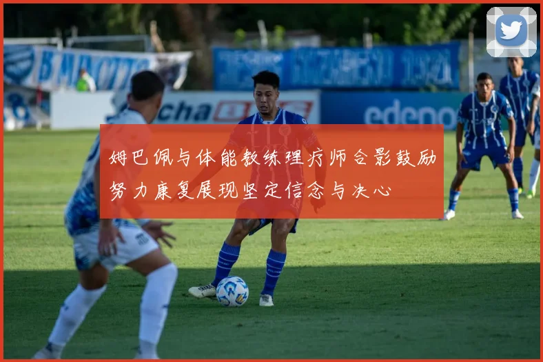 姆巴佩与体能教练理疗师合影鼓励努力康复展现坚定信念与决心