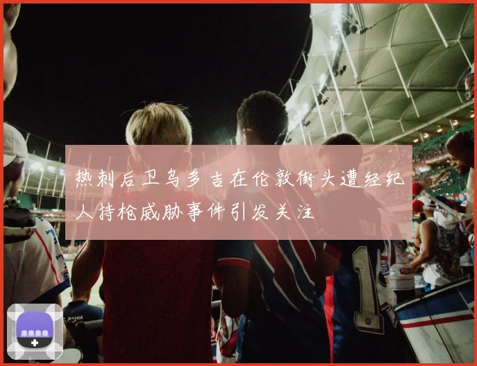 热刺后卫乌多吉在伦敦街头遭经纪人持枪威胁事件引发关注