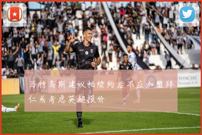 马特乌斯建议帕续约后不应加盟拜仁或考虑英超报价
