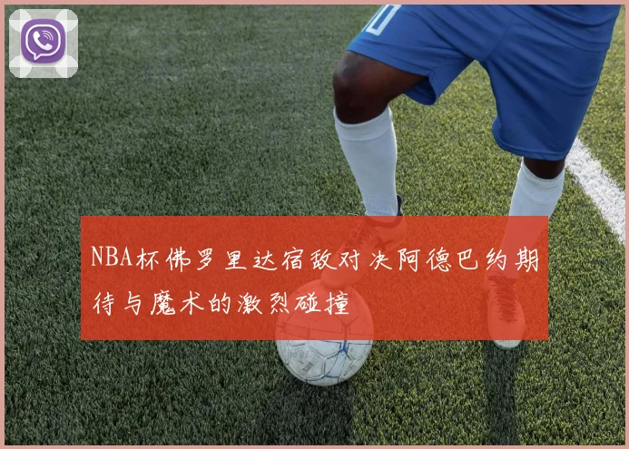 NBA杯佛罗里达宿敌对决阿德巴约期待与魔术的激烈碰撞