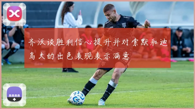 齐沃谈胜利信心提升并对索默和迪乌夫的出色表现表示满意