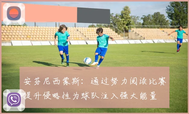 安芬尼西蒙斯：通过努力阅读比赛提升侵略性为球队注入强大能量