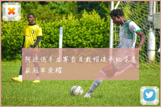 阿连德季后赛首度戴帽追平纪录喜获冠军荣耀