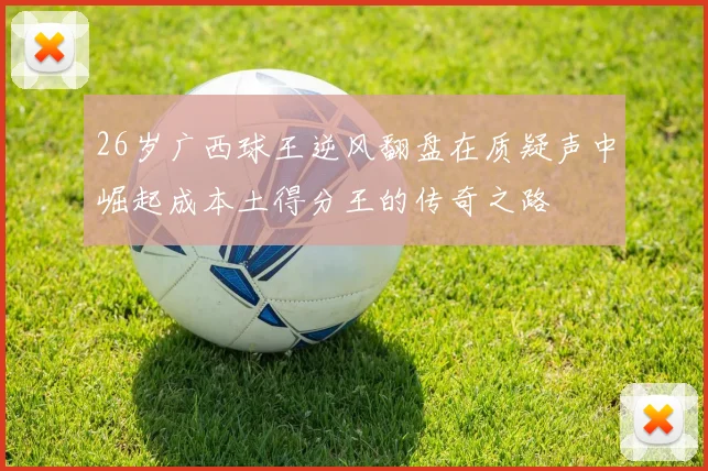 26岁广西球王逆风翻盘在质疑声中崛起成本土得分王的传奇之路