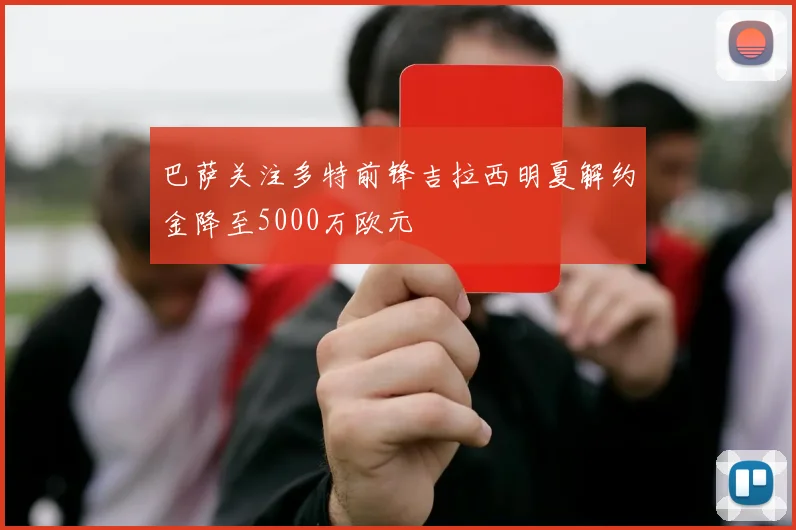 巴萨关注多特前锋吉拉西明夏解约金降至5000万欧元