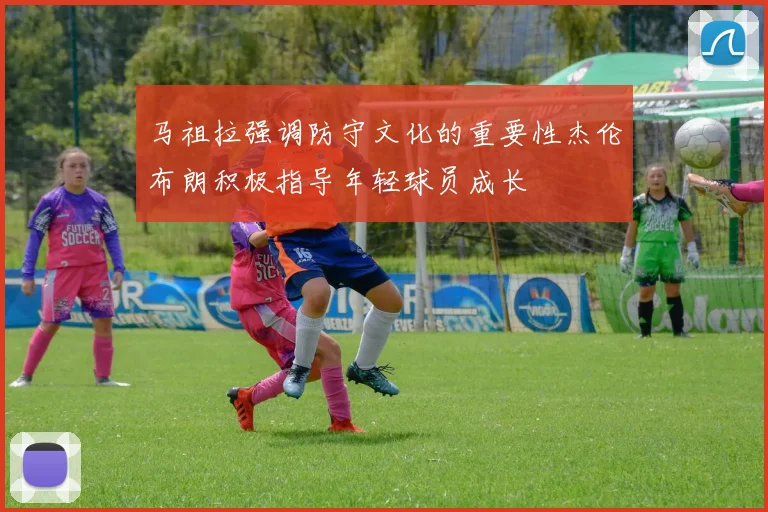 马祖拉强调防守文化的重要性杰伦布朗积极指导年轻球员成长
