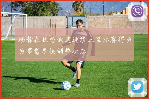 杨瀚森状态低迷连续三场比赛得分为零需尽快调整状态