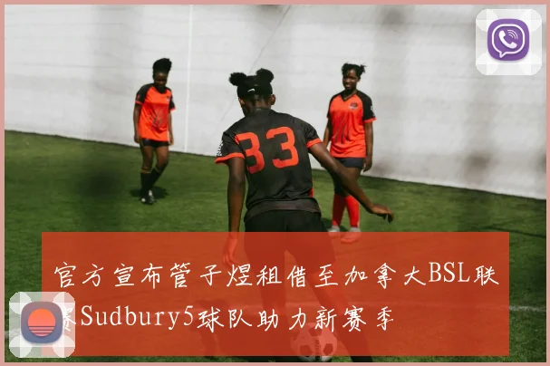 官方宣布管子煜租借至加拿大BSL联赛Sudbury5球队助力新赛季
