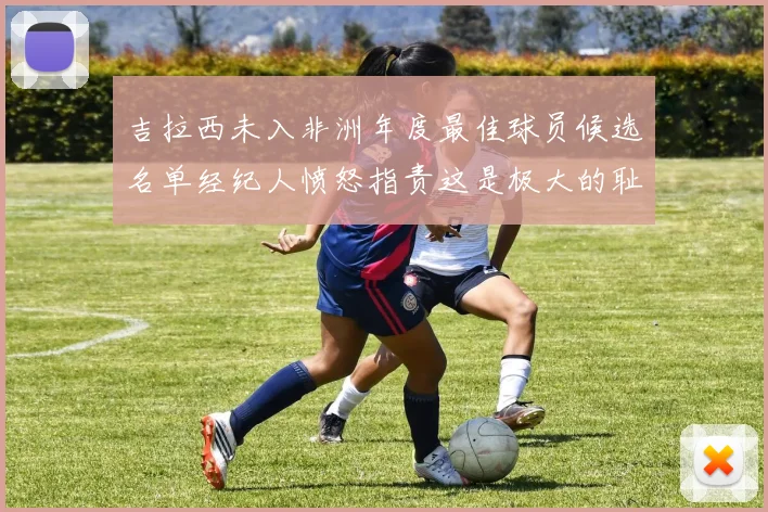 吉拉西未入非洲年度最佳球员候选名单经纪人愤怒指责这是极大的耻辱