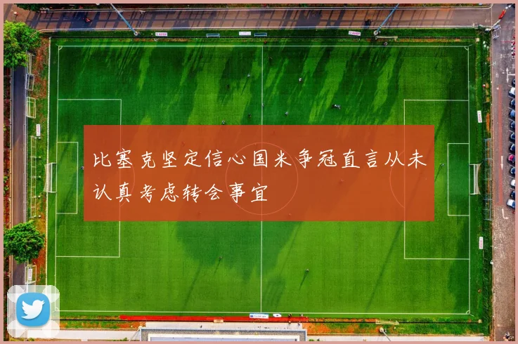 比塞克坚定信心国米争冠直言从未认真考虑转会事宜