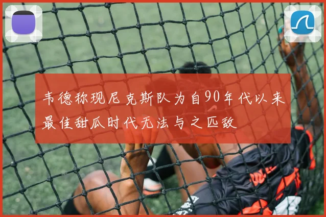 韦德称现尼克斯队为自90年代以来最佳甜瓜时代无法与之匹敌