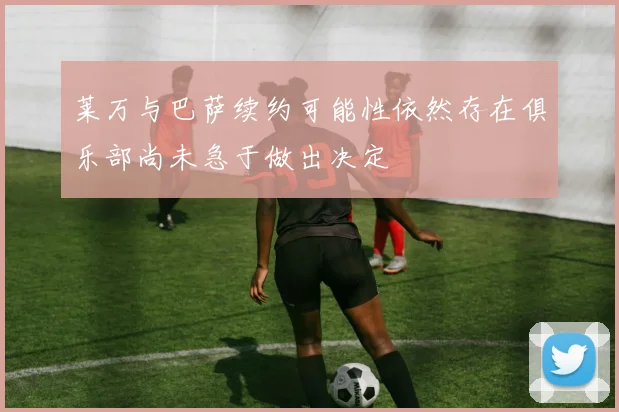 莱万与巴萨续约可能性依然存在俱乐部尚未急于做出决定