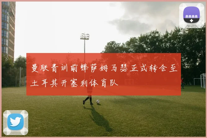 曼联青训前锋萨姆马瑟正式转会至土耳其开塞利体育队