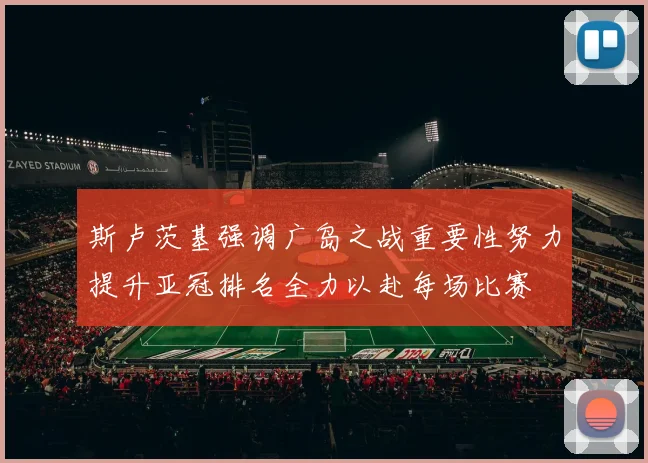 斯卢茨基强调广岛之战重要性努力提升亚冠排名全力以赴每场比赛