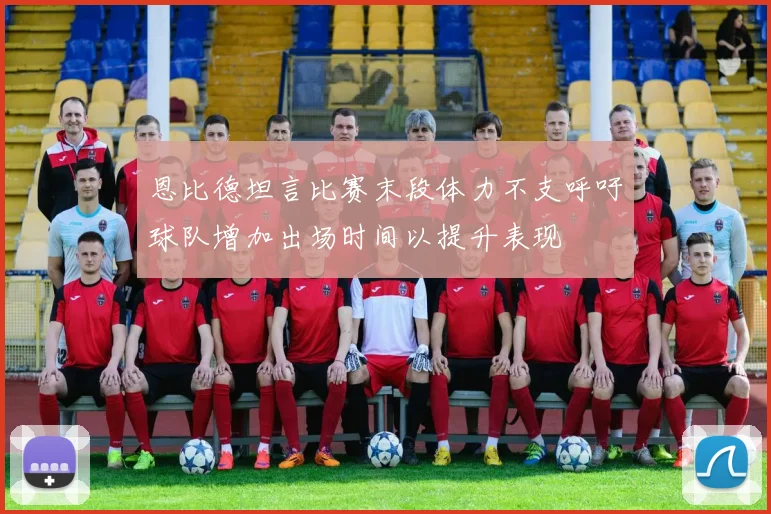 恩比德坦言比赛末段体力不支呼吁球队增加出场时间以提升表现