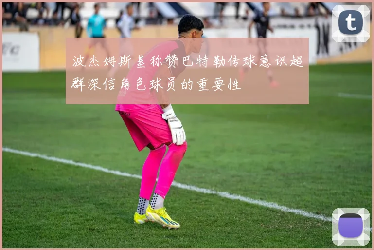 波杰姆斯基称赞巴特勒传球意识超群深信角色球员的重要性