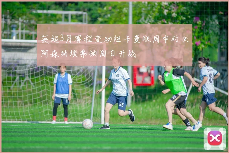 英超3月赛程变动纽卡曼联周中对决阿森纳埃弗顿周日开战