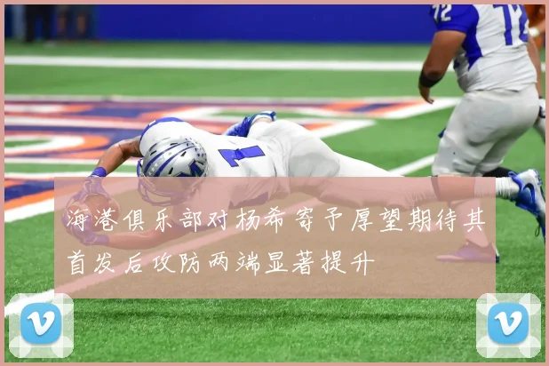海港俱乐部对杨希寄予厚望期待其首发后攻防两端显著提升