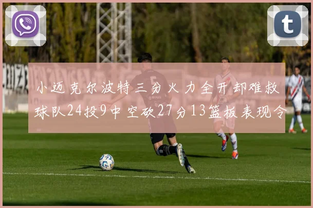 小迈克尔波特三分火力全开却难救球队24投9中空砍27分13篮板表现令人唏嘘