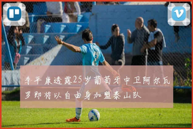 李平康透露25岁葡萄牙中卫阿尔瓦罗即将以自由身加盟泰山队