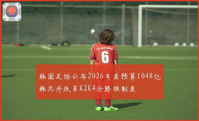 韩国足协公布2026年度预算1048亿韩元并改革K2K4升降级制度