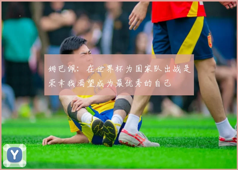 姆巴佩：在世界杯为国家队出战是荣幸我渴望成为最优秀的自己