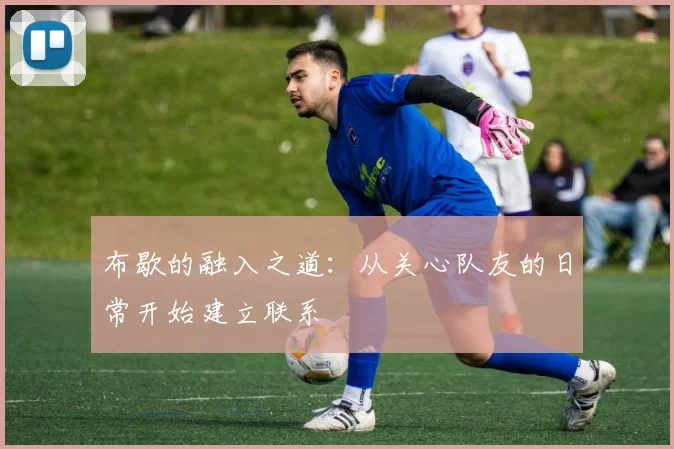 布歇的融入之道：从关心队友的日常开始建立联系
