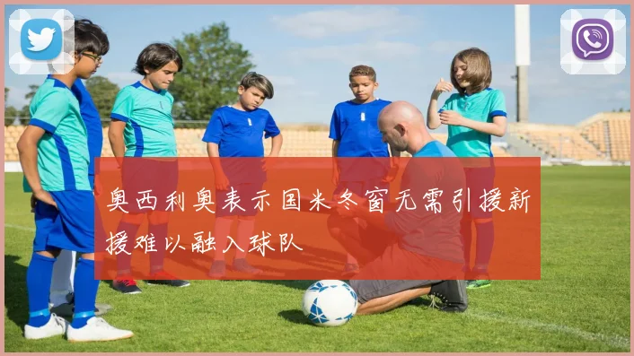奥西利奥表示国米冬窗无需引援新援难以融入球队
