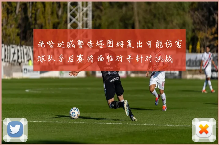 老哈达威警告塔图姆复出可能伤害球队季后赛将面临对手针对挑战