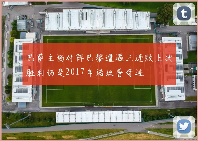 巴萨主场对阵巴黎遭遇三连败上次胜利仍是2017年诺坎普奇迹