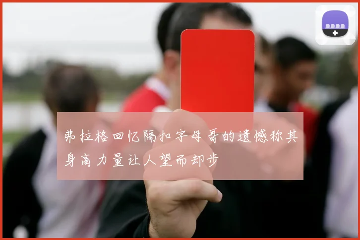 弗拉格回忆隔扣字母哥的遗憾称其身高力量让人望而却步
