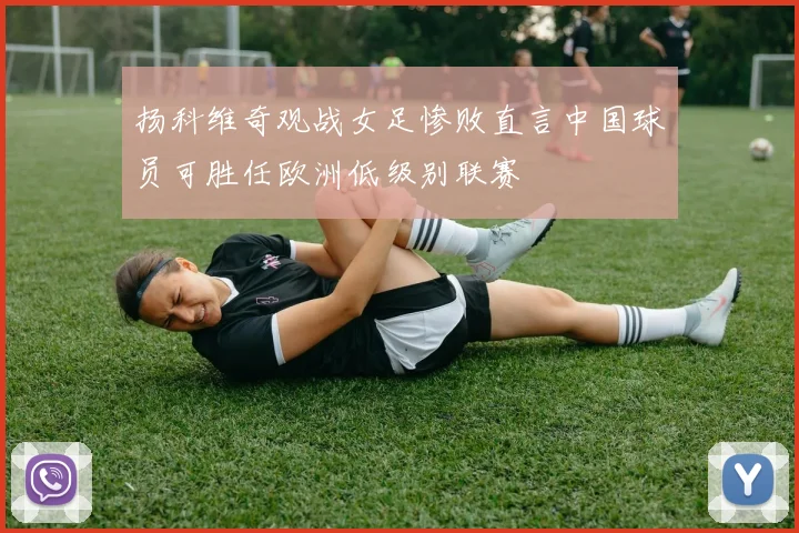 扬科维奇观战女足惨败直言中国球员可胜任欧洲低级别联赛