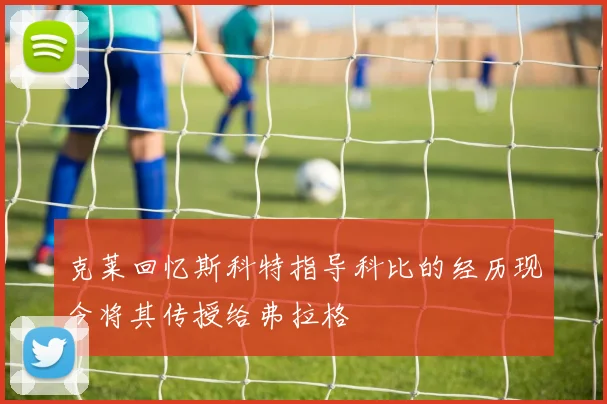 克莱回忆斯科特指导科比的经历现今将其传授给弗拉格
