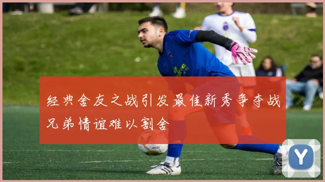 经典舍友之战引发最佳新秀争夺战兄弟情谊难以割舍