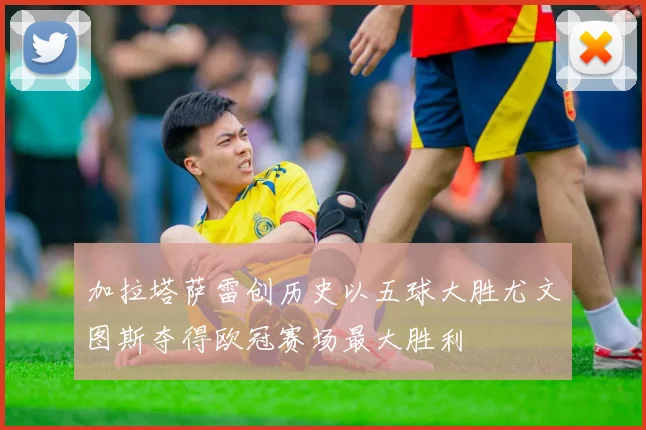 加拉塔萨雷创历史以五球大胜尤文图斯夺得欧冠赛场最大胜利
