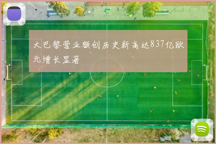 大巴黎营业额创历史新高达837亿欧元增长显著