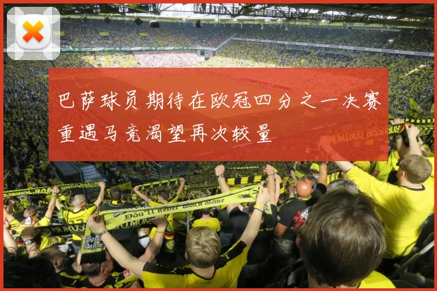 巴萨球员期待在欧冠四分之一决赛重遇马竞渴望再次较量
