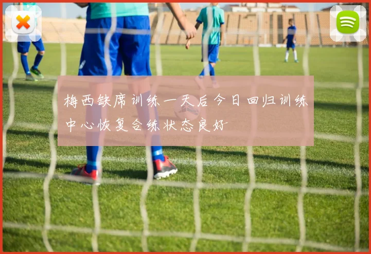 梅西缺席训练一天后今日回归训练中心恢复合练状态良好