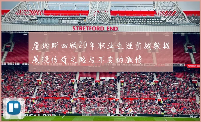 詹姆斯回顾20年职业生涯首战数据展现传奇之路与不变的激情