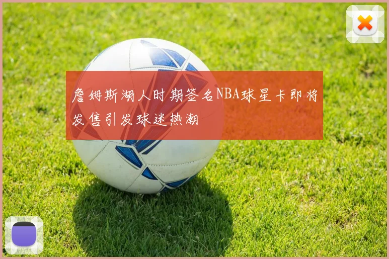 詹姆斯湖人时期签名NBA球星卡即将发售引发球迷热潮