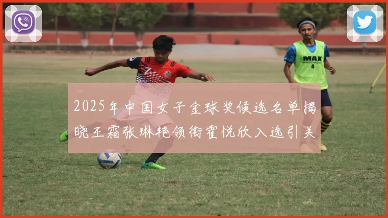 2025年中国女子金球奖候选名单揭晓王霜张琳艳领衔霍悦欣入选引关注