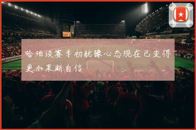 哈珀谈赛季初犹豫心态现在已变得更加果断自信