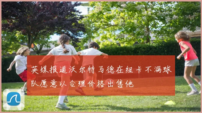 英媒报道沃尔特马德在纽卡不满球队愿意以合理价格出售他
