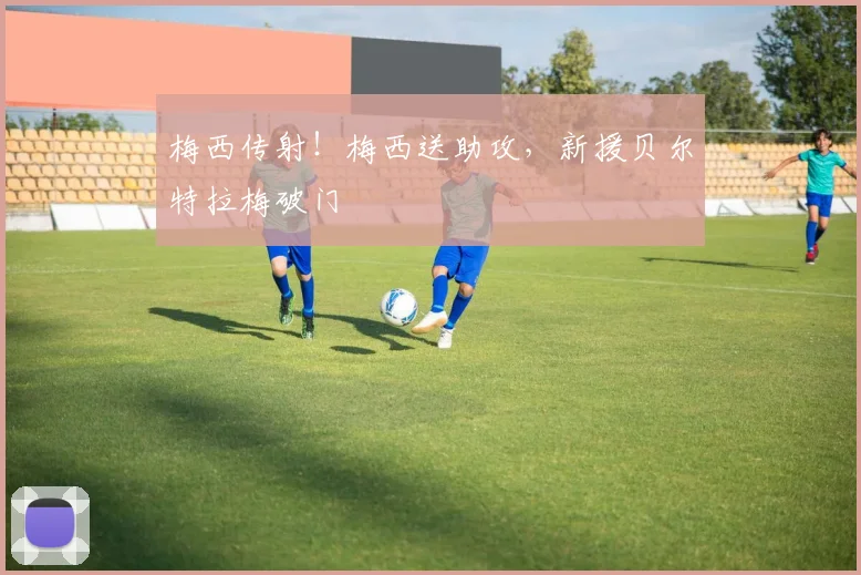 梅西传射！梅西送助攻，新援贝尔特拉梅破门